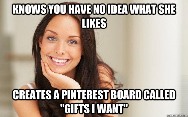 Knows you have no idea what she likes Creates a Pinterest Board called 