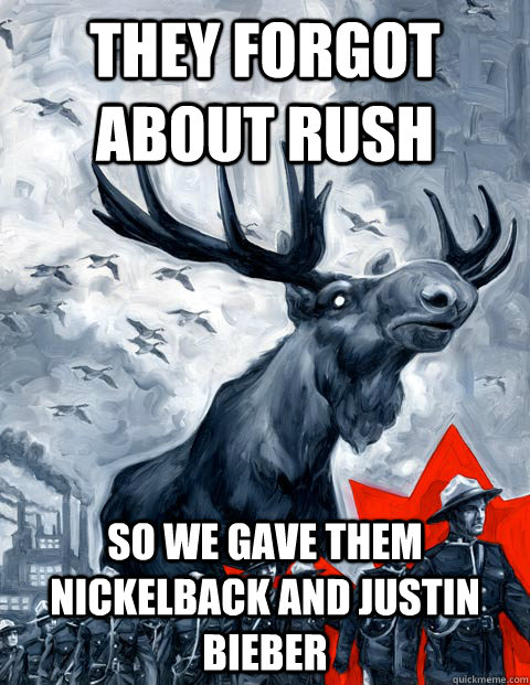 They forgot about rush so we gave them Nickelback and Justin Bieber  Vindictive Canadian Moose Overlord