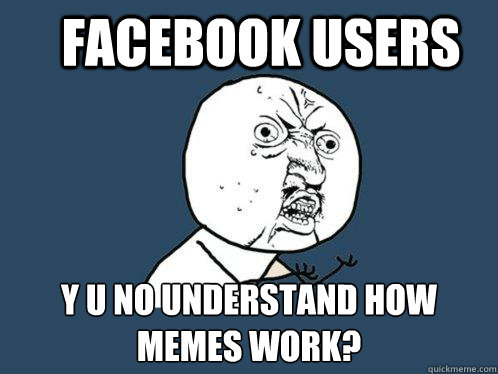 Facebook users y u no understand how memes work? - Facebook users y u no understand how memes work?  Y U No