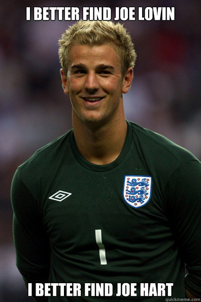 I better find joe lovin I better find Joe Hart  