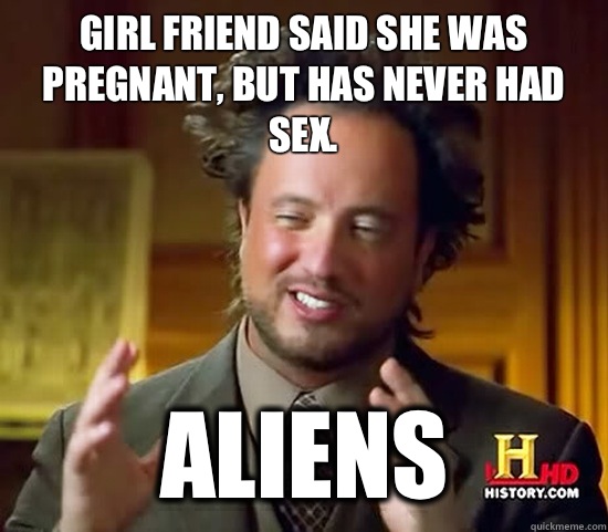 Girl friend said she was pregnant, but has never had sex.   Aliens  Ancient Aliens