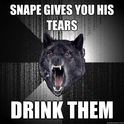 Snape gives you his tears DRINK THEM  Insanity Wolf