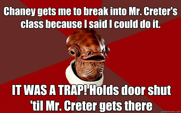 Chaney gets me to break into Mr. Creter's class because I said I could do it. IT WAS A TRAP! Holds door shut 'til Mr. Creter gets there - Chaney gets me to break into Mr. Creter's class because I said I could do it. IT WAS A TRAP! Holds door shut 'til Mr. Creter gets there  Admiral Ackbar Relationship Expert