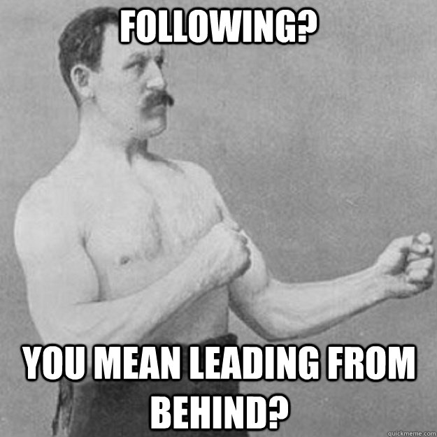 following? You mean leading from behind?  overly manly man