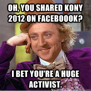 Oh, you shared Kony 2012 on faceboook? I bet you're a huge activist. - Oh, you shared Kony 2012 on faceboook? I bet you're a huge activist.  Condescending Wonka