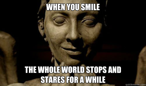 When you smile the whole world stops and
stares for a while  weeping angel