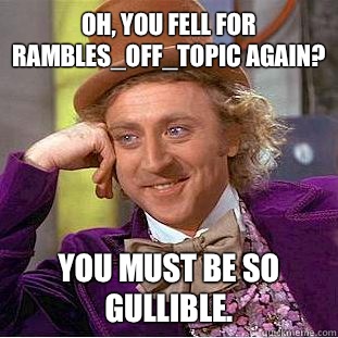 Oh, you fell for rambles_off_topic again? You must be so gullible.   Condescending Wonka