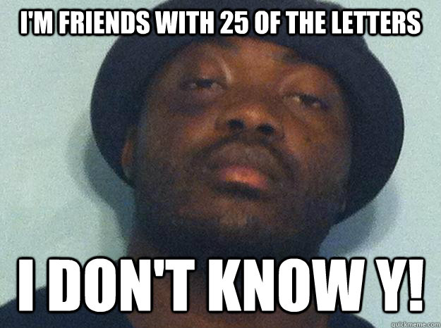 I'm friends with 25 of the LEtters I don't know y!  