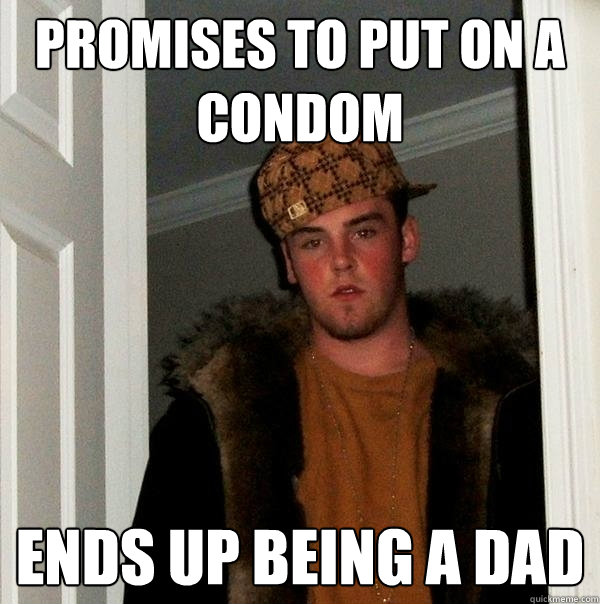 PROMISES TO PUT ON A 
CONDOM ENDS UP BEING A DAD  Scumbag Steve