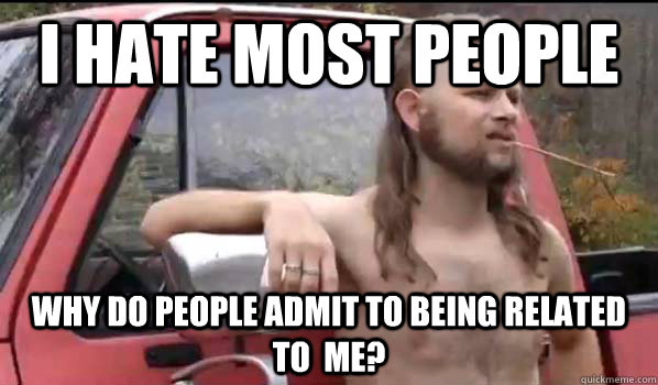 i HATE MOST PEOPLE Why do people admit to being related to  me?  Almost Politically Correct Redneck