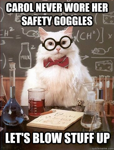 carol never wore her safety goggles let's blow stuff up  Chemistry Cat