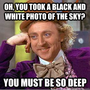 Oh, You took a black and white photo of the sky? You must be so deep  Condescending Wonka