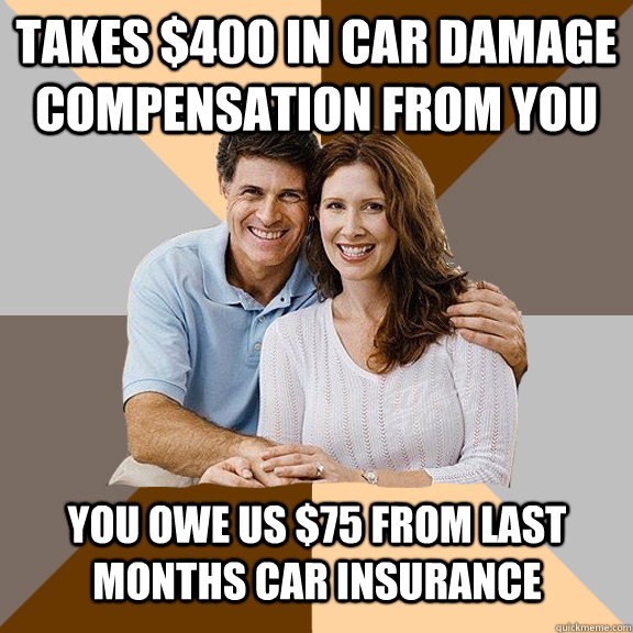 Takes $400 in car damage compensation from you You owe us $75 from last months car insurance - Takes $400 in car damage compensation from you You owe us $75 from last months car insurance  Misc