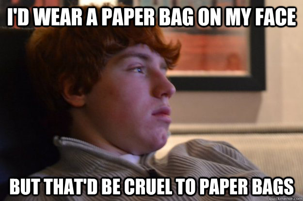 I'd wear a paper bag on my face But That'd be cruel to paper bags  