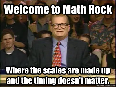 Welcome to Math Rock Where the scales are made up and the timing doesn't matter. - Welcome to Math Rock Where the scales are made up and the timing doesn't matter.  Its time to play drew carey