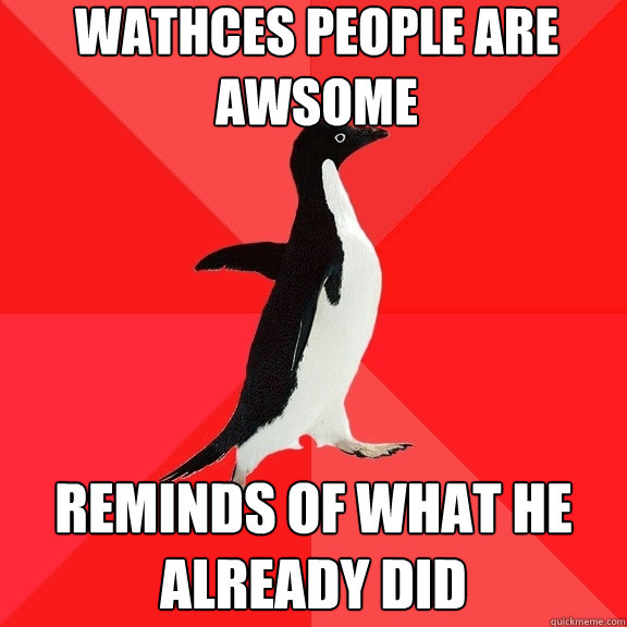 WATHCES PEOPLE ARE AWSOME REMINDS OF WHAT HE ALREADY DID  Socially Awesome Penguin