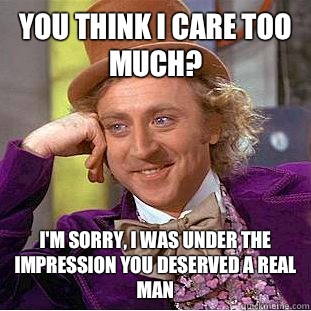 You think I care too much? I'm sorry, I was under the impression you deserved a real man  Condescending Wonka