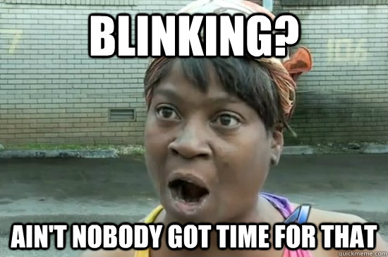 Blinking? AIN'T NOBODY GOT TIME FOR THAT  Aint nobody got time for that