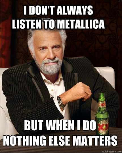 I DON'T ALWAYS listen to metallica  but when i do nothing else matters  The Most Interesting Man In The World