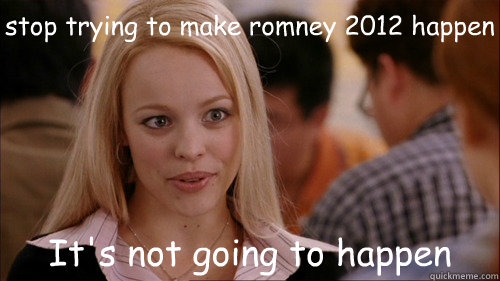 stop trying to make romney 2012 happen It's not going to happen  regina george