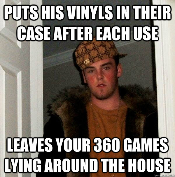 Puts his vinyls in their case after each use Leaves your 360 games lying around the house  Scumbag Steve