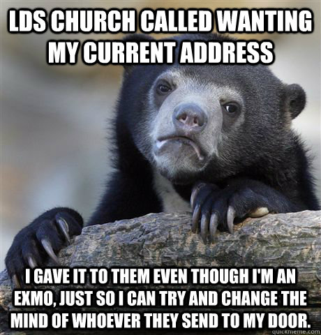 LDS Church called wanting my current address  I gave it to them even though I'm an exmo, just so I can try and change the mind of whoever they send to my door. - LDS Church called wanting my current address  I gave it to them even though I'm an exmo, just so I can try and change the mind of whoever they send to my door.  Confession Bear