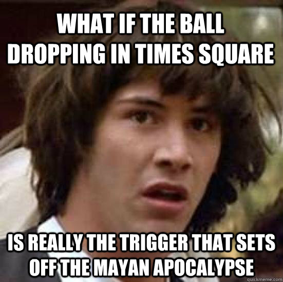 What if the ball dropping in times square Is really the trigger that sets off the mayan apocalypse   conspiracy keanu