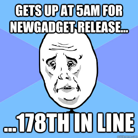 Gets up at 5am for newgadget release... ...178th in line  Okay Guy