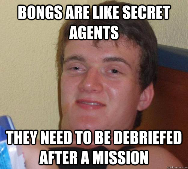 bongs are like secret agents they need to be debriefed after a mission - bongs are like secret agents they need to be debriefed after a mission  10 Guy