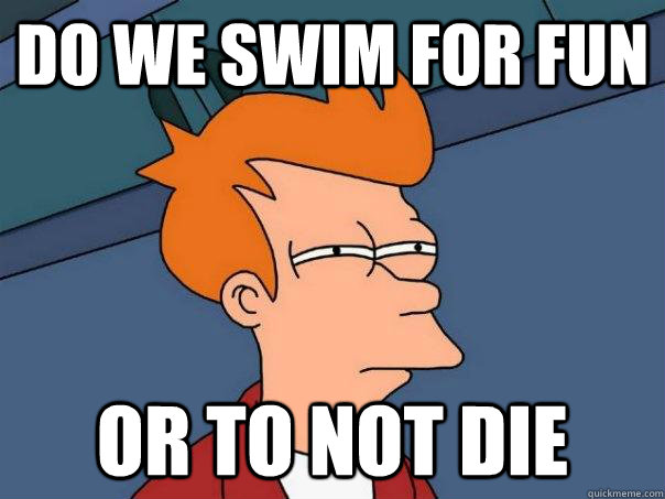 Do we swim for fun Or to not die  Futurama Fry