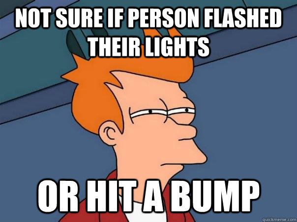 Not sure if person flashed their lights Or hit a bump  Futurama Fry