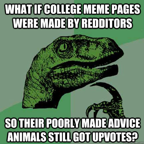 What if College Meme pages were made by redditors So their poorly made advice animals still got upvotes?  Philosoraptor