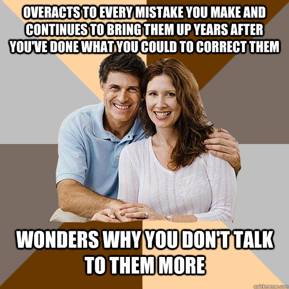 Overacts to every mistake you make and continues to bring them up YEARS after you've done what you could to correct them Wonders why you don't talk to them more   Scumbag Parents