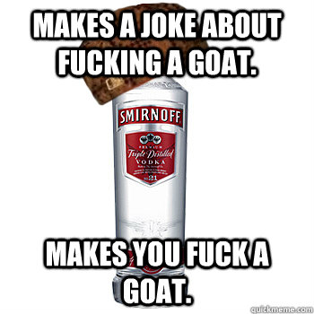 Makes a joke about fucking a Goat. Makes you fuck a goat.  Scumbag Alcohol