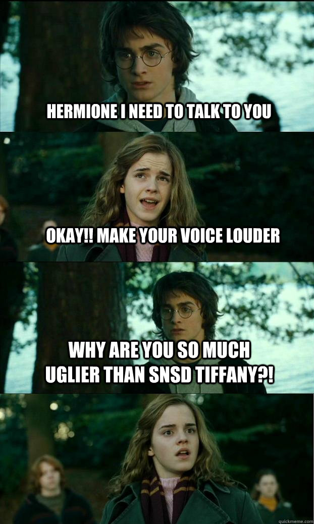 Hermione i need to talk to you OKAY!! Make your voice louder Why are you so much uglier than SNSD Tiffany?!  Horny Harry