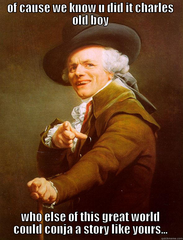 OF CAUSE WE KNOW U DID IT CHARLES OLD BOY WHO ELSE OF THIS GREAT WORLD COULD CONJA A STORY LIKE YOURS... Joseph Ducreux