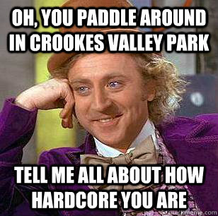 Oh, You paddle around in crookes valley park tell me all about how hardcore you are  Condescending Wonka