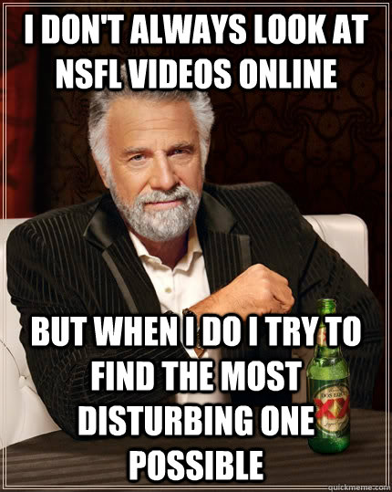 I don't always look at nsfl videos online but when i do i try to find the most disturbing one possible  The Most Interesting Man In The World