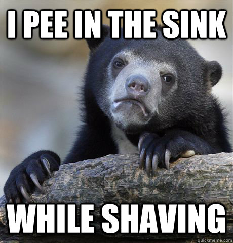 I pee in the sink While shaving  Confession Bear