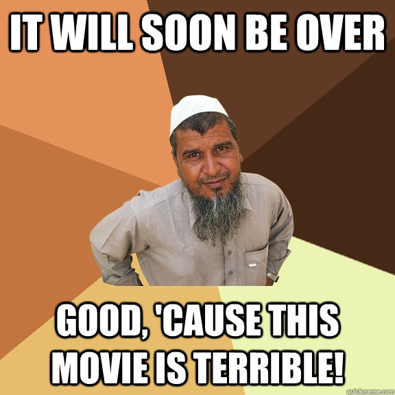 it will soon be over good, 'cause this movie is terrible!  Ordinary Muslim Man