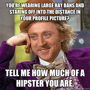 You're wearing large ray bans and staring off into the distance in your profile picture? Tell me how much of a hipster you are.  Condescending Wonka