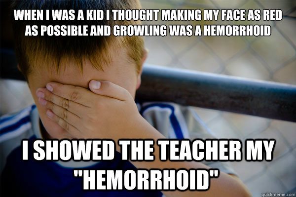 When I was a Kid I thought making my face as red as possible and growling was a hemorrhoid  i showed the teacher my 