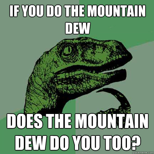 if you do the mountain dew does the mountain dew do you too?  Philosoraptor