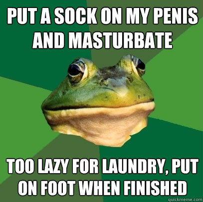 Put a sock on my penis and masturbate too lazy for laundry, put on foot when finished - Put a sock on my penis and masturbate too lazy for laundry, put on foot when finished  Foul Bachelor Frog