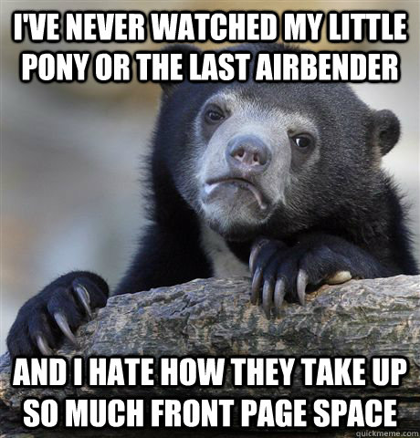 I've never watched My Little Pony or The Last Airbender And I hate how they take up so much front page space - I've never watched My Little Pony or The Last Airbender And I hate how they take up so much front page space  Confession Bear