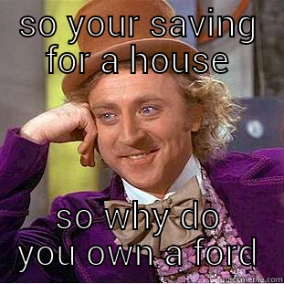 SO YOUR SAVING FOR A HOUSE SO WHY DO YOU OWN A FORD Condescending Wonka