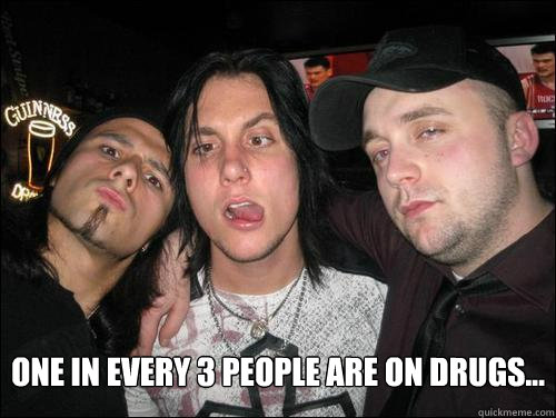 one in every 3 people are on drugs...  Drugs