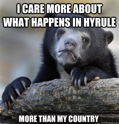 I CARE MORE ABOUT WHAT HAPPENS IN HYRULE MORE THAN MY COUNTRY  Confession Bear