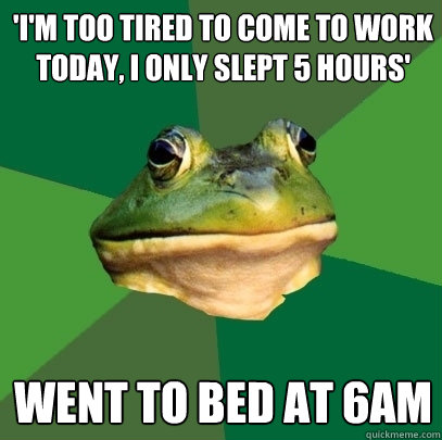 'I'm too tired to come to work today, I only slept 5 hours' Went to bed at 6am - 'I'm too tired to come to work today, I only slept 5 hours' Went to bed at 6am  Foul Bachelor Frog