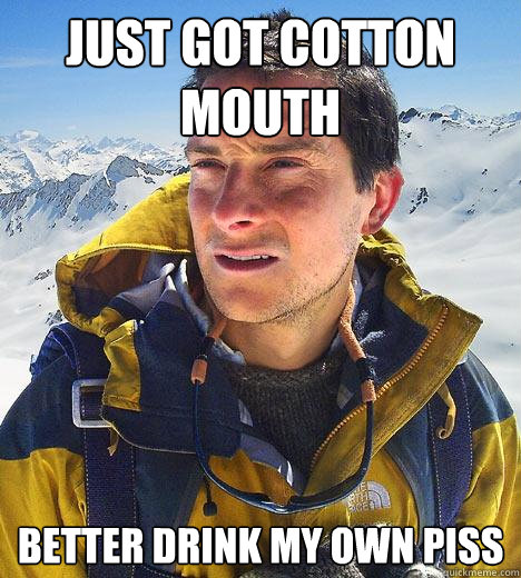 just got cotton mouth better drink my own piss - just got cotton mouth better drink my own piss  Bear Grylls